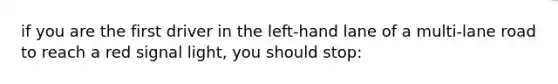 if you are the first driver in the left-hand lane of a multi-lane road to reach a red signal light, you should stop: