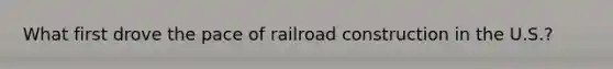 What first drove the pace of railroad construction in the U.S.?