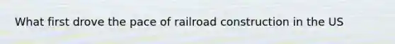 What first drove the pace of railroad construction in the US