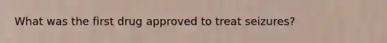What was the first drug approved to treat seizures?