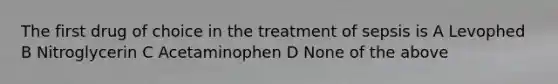 The first drug of choice in the treatment of sepsis is A Levophed B Nitroglycerin C Acetaminophen D None of the above