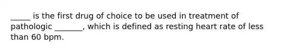 _____ is the first drug of choice to be used in treatment of pathologic _______, which is defined as resting heart rate of less than 60 bpm.