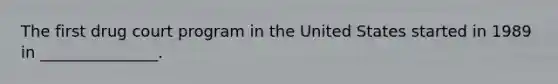 The first drug court program in the United States started in 1989 in _______________.
