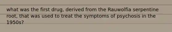 what was the first drug, derived from the Rauwolfia serpentine root, that was used to treat the symptoms of psychosis in the 1950s?