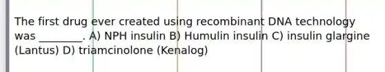 The first drug ever created using recombinant DNA technology was ________. A) NPH insulin B) Humulin insulin C) insulin glargine (Lantus) D) triamcinolone (Kenalog)