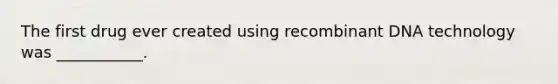 The first drug ever created using recombinant DNA technology was ___________.