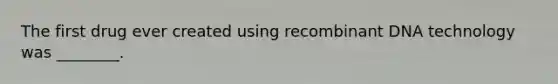 The first drug ever created using recombinant DNA technology was ________.