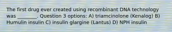 The first drug ever created using recombinant DNA technology was ________. Question 3 options: A) triamcinolone (Kenalog) B) Humulin insulin C) insulin glargine (Lantus) D) NPH insulin