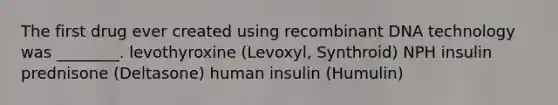 The first drug ever created using recombinant DNA technology was ________. levothyroxine (Levoxyl, Synthroid) NPH insulin prednisone (Deltasone) human insulin (Humulin)