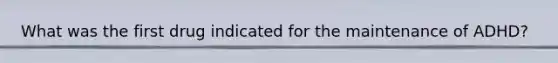 What was the first drug indicated for the maintenance of ADHD?