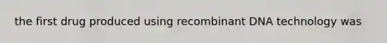 the first drug produced using <a href='https://www.questionai.com/knowledge/kkrH4LHLPA-recombinant-dna' class='anchor-knowledge'>recombinant dna</a> technology was