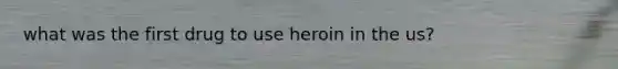 what was the first drug to use heroin in the us?