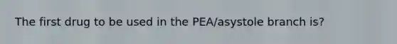 The first drug to be used in the PEA/asystole branch is?