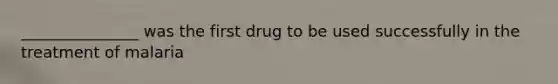 _______________ was the first drug to be used successfully in the treatment of malaria