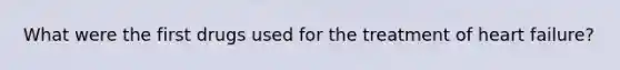 What were the first drugs used for the treatment of heart failure?