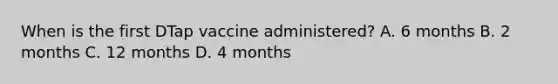 When is the first DTap vaccine administered? A. 6 months B. 2 months C. 12 months D. 4 months