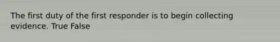 The first duty of the first responder is to begin collecting evidence. True False