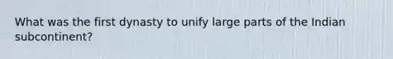 What was the first dynasty to unify large parts of the Indian subcontinent?