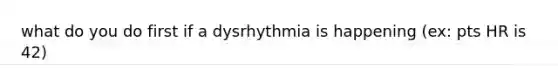 what do you do first if a dysrhythmia is happening (ex: pts HR is 42)