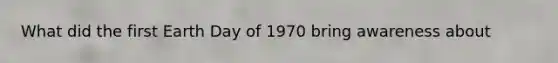 What did the first Earth Day of 1970 bring awareness about