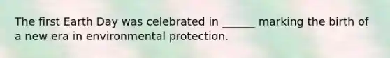 The first Earth Day was celebrated in ______ marking the birth of a new era in environmental protection.