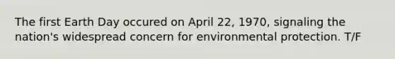 The first Earth Day occured on April 22, 1970, signaling the nation's widespread concern for environmental protection. T/F