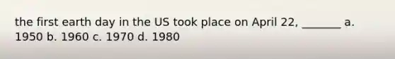 the first earth day in the US took place on April 22, _______ a. 1950 b. 1960 c. 1970 d. 1980