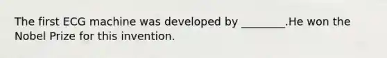 The first ECG machine was developed by ________.He won the Nobel Prize for this invention.