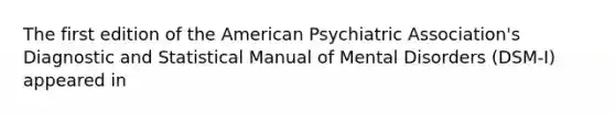 The first edition of the American Psychiatric Association's Diagnostic and Statistical Manual of Mental Disorders (DSM-I) appeared in