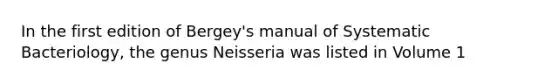 In the first edition of Bergey's manual of Systematic Bacteriology, the genus Neisseria was listed in Volume 1