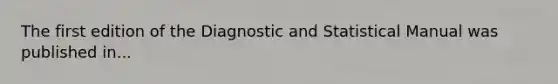 The first edition of the Diagnostic and Statistical Manual was published in...