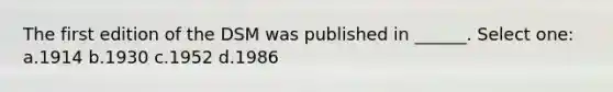 The first edition of the DSM was published in ______. Select one: a.1914 b.1930 c.1952 d.1986