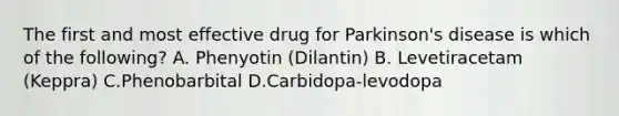 The first and most effective drug for Parkinson's disease is which of the following? A. Phenyotin (Dilantin) B. Levetiracetam (Keppra) C.Phenobarbital D.Carbidopa-levodopa