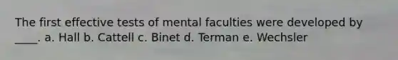 The first effective tests of mental faculties were developed by ____. a. Hall b. Cattell c. Binet d. Terman e. Wechsler