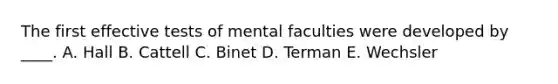 The first effective tests of mental faculties were developed by ____. A. Hall B. Cattell C. Binet D. Terman E. Wechsler