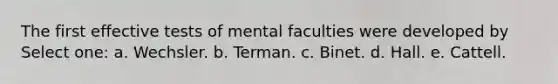 The first effective tests of mental faculties were developed by Select one: a. Wechsler. b. Terman. c. Binet. d. Hall. e. Cattell.