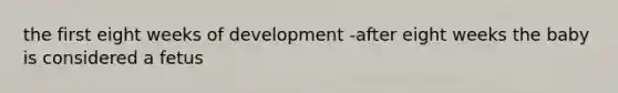 the first eight weeks of development -after eight weeks the baby is considered a fetus