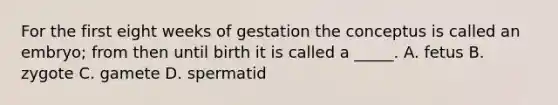 For the first eight weeks of gestation the conceptus is called an embryo; from then until birth it is called a _____. A. fetus B. zygote C. gamete D. spermatid