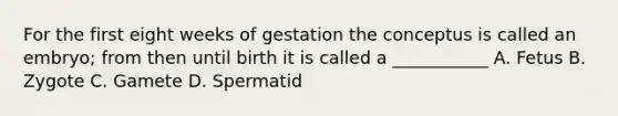 For the first eight weeks of gestation the conceptus is called an embryo; from then until birth it is called a ___________ A. Fetus B. Zygote C. Gamete D. Spermatid