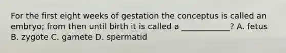 For the first eight weeks of gestation the conceptus is called an embryo; from then until birth it is called a ____________? A. fetus B. zygote C. gamete D. spermatid