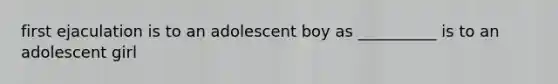 first ejaculation is to an adolescent boy as __________ is to an adolescent girl