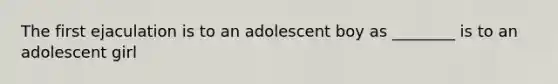 The first ejaculation is to an adolescent boy as ________ is to an adolescent girl