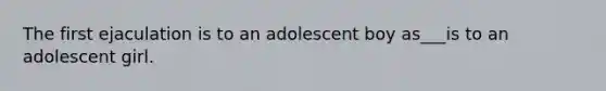 The first ejaculation is to an adolescent boy as___is to an adolescent girl.