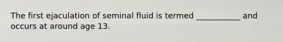 The first ejaculation of seminal fluid is termed ___________ and occurs at around age 13.