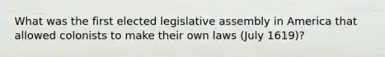 What was the first elected legislative assembly in America that allowed colonists to make their own laws (July 1619)?