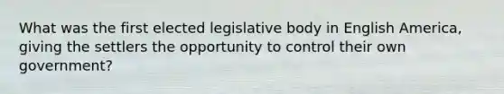 What was the first elected legislative body in English America, giving the settlers the opportunity to control their own government?