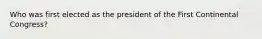 Who was first elected as the president of the First Continental Congress?