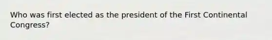 Who was first elected as the president of the First Continental Congress?