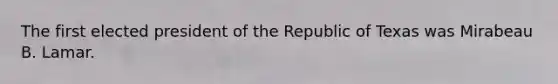 The first elected president of the Republic of Texas was Mirabeau B. Lamar.