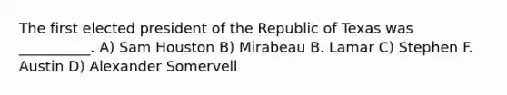 The first elected president of the Republic of Texas was __________. A) Sam Houston B) Mirabeau B. Lamar C) Stephen F. Austin D) Alexander Somervell